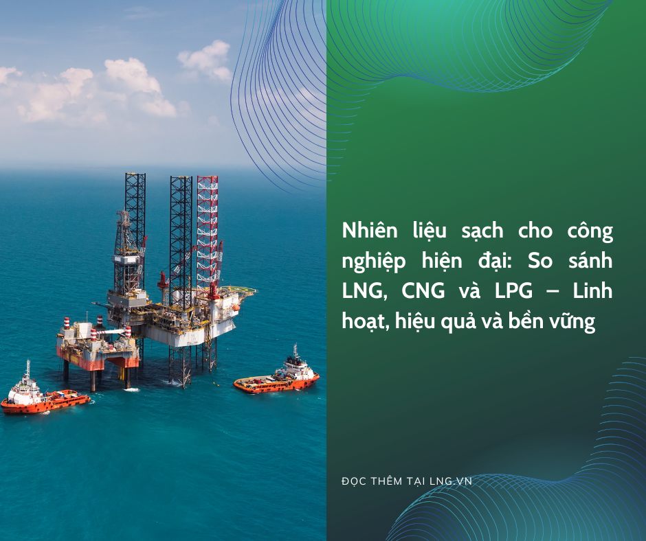 Phân biệt LNG, CNG và LPG – Chìa khóa lựa chọn nhiên liệu sạch, hiệu quả cho doanh nghiệp công nghiệp